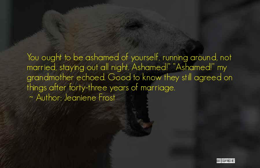 Jeaniene Frost Quotes: You Ought To Be Ashamed Of Yourself, Running Around, Not Married, Staying Out All Night. Ashamed! Ashamed! My Grandmother Echoed.