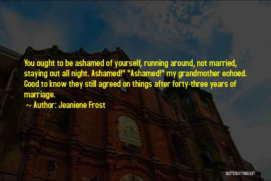 Jeaniene Frost Quotes: You Ought To Be Ashamed Of Yourself, Running Around, Not Married, Staying Out All Night. Ashamed! Ashamed! My Grandmother Echoed.