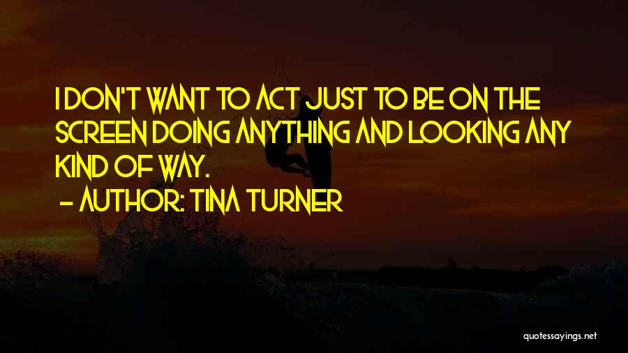 Tina Turner Quotes: I Don't Want To Act Just To Be On The Screen Doing Anything And Looking Any Kind Of Way.