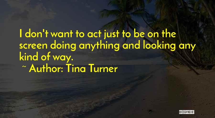 Tina Turner Quotes: I Don't Want To Act Just To Be On The Screen Doing Anything And Looking Any Kind Of Way.