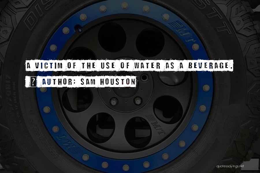 Sam Houston Quotes: A Victim Of The Use Of Water As A Beverage.