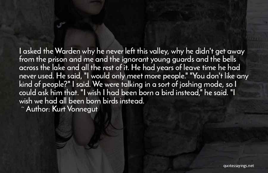 Kurt Vonnegut Quotes: I Asked The Warden Why He Never Left This Valley, Why He Didn't Get Away From The Prison And Me