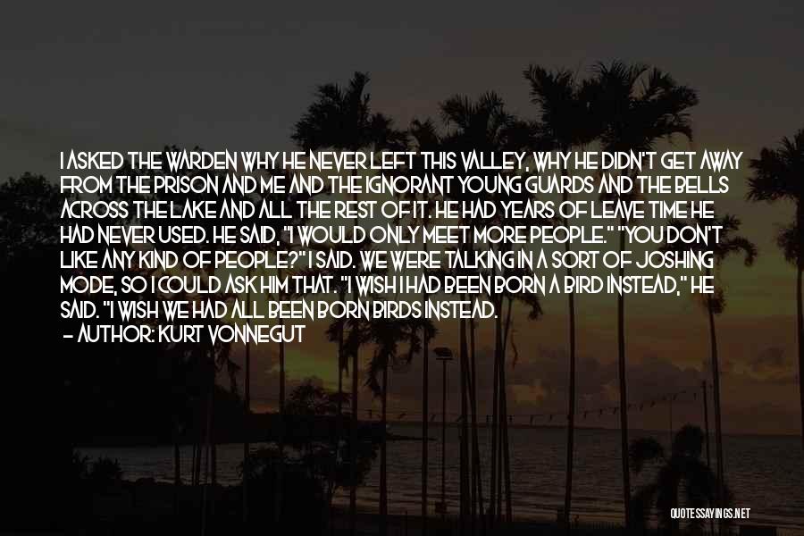 Kurt Vonnegut Quotes: I Asked The Warden Why He Never Left This Valley, Why He Didn't Get Away From The Prison And Me