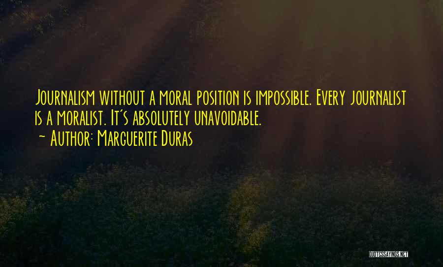 Marguerite Duras Quotes: Journalism Without A Moral Position Is Impossible. Every Journalist Is A Moralist. It's Absolutely Unavoidable.