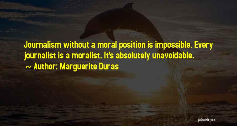 Marguerite Duras Quotes: Journalism Without A Moral Position Is Impossible. Every Journalist Is A Moralist. It's Absolutely Unavoidable.