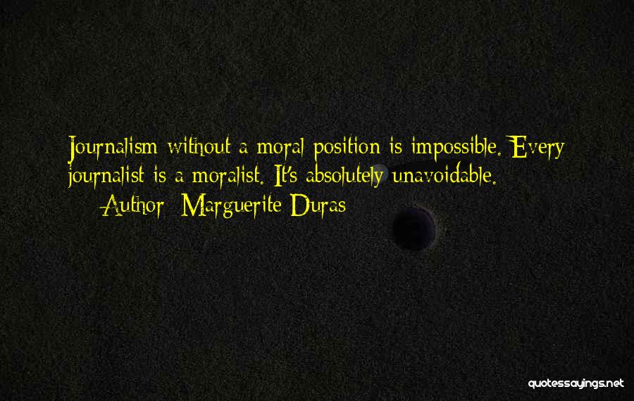 Marguerite Duras Quotes: Journalism Without A Moral Position Is Impossible. Every Journalist Is A Moralist. It's Absolutely Unavoidable.