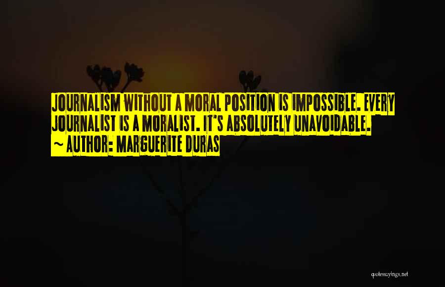 Marguerite Duras Quotes: Journalism Without A Moral Position Is Impossible. Every Journalist Is A Moralist. It's Absolutely Unavoidable.