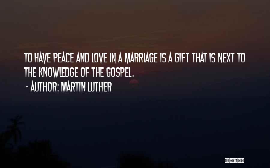 Martin Luther Quotes: To Have Peace And Love In A Marriage Is A Gift That Is Next To The Knowledge Of The Gospel.