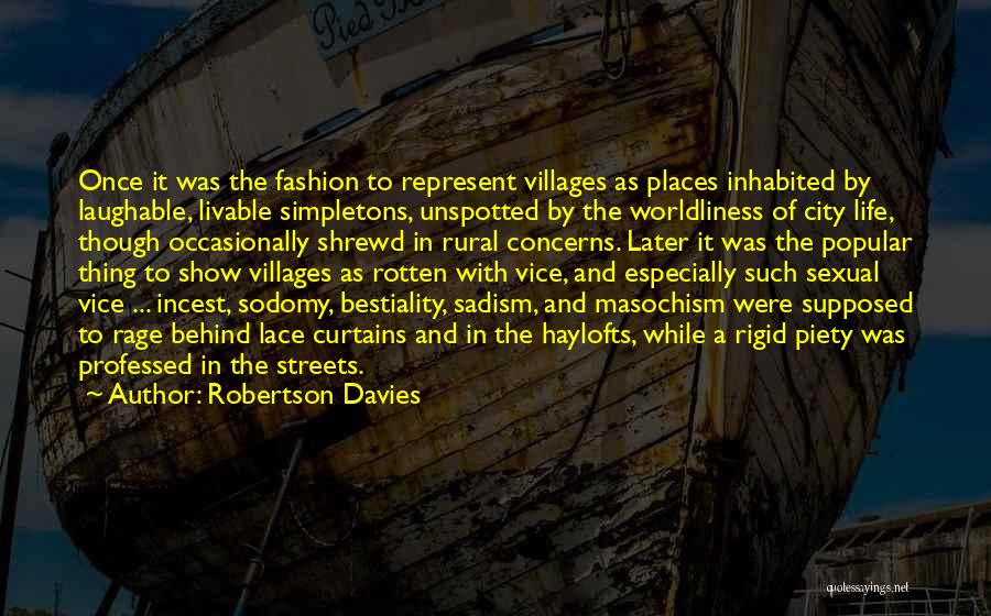 Robertson Davies Quotes: Once It Was The Fashion To Represent Villages As Places Inhabited By Laughable, Livable Simpletons, Unspotted By The Worldliness Of