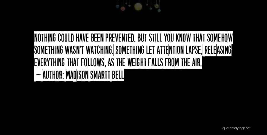 Madison Smartt Bell Quotes: Nothing Could Have Been Prevented. But Still You Know That Somehow Something Wasn't Watching. Something Let Attention Lapse, Releasing Everything