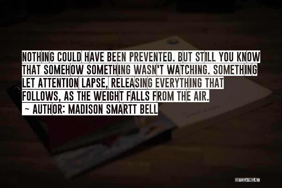 Madison Smartt Bell Quotes: Nothing Could Have Been Prevented. But Still You Know That Somehow Something Wasn't Watching. Something Let Attention Lapse, Releasing Everything