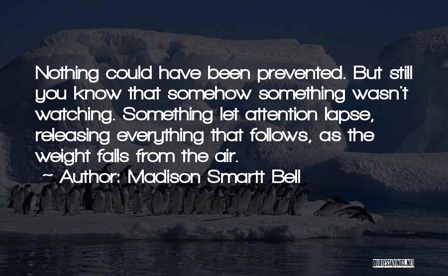 Madison Smartt Bell Quotes: Nothing Could Have Been Prevented. But Still You Know That Somehow Something Wasn't Watching. Something Let Attention Lapse, Releasing Everything