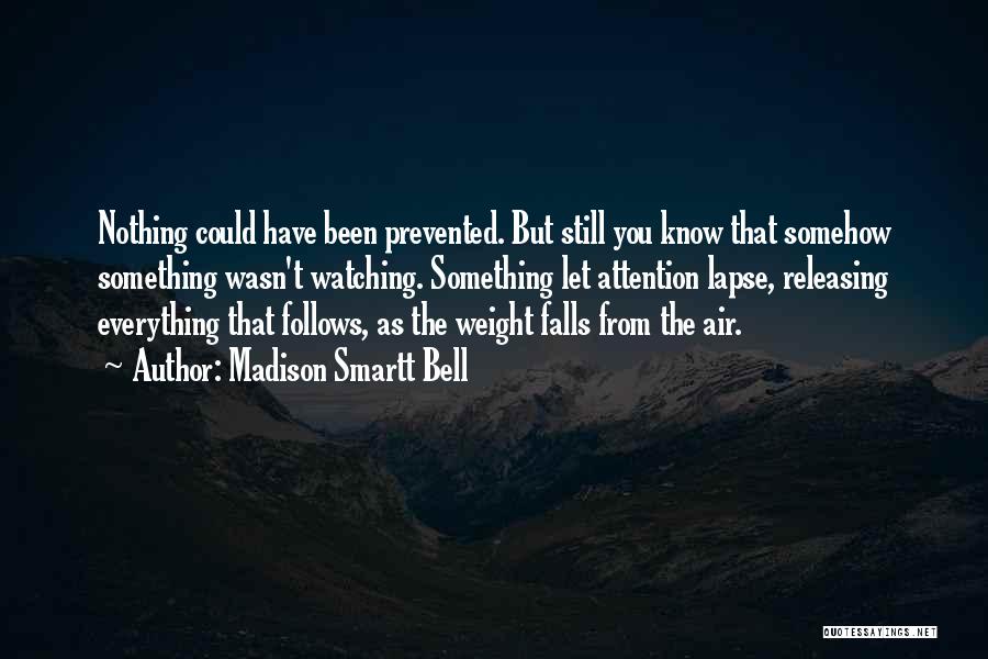 Madison Smartt Bell Quotes: Nothing Could Have Been Prevented. But Still You Know That Somehow Something Wasn't Watching. Something Let Attention Lapse, Releasing Everything