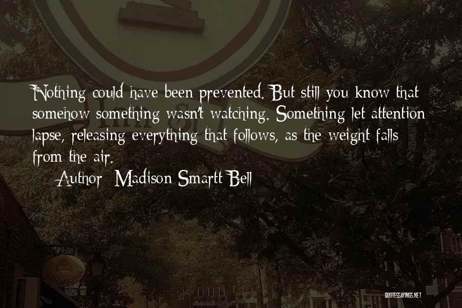 Madison Smartt Bell Quotes: Nothing Could Have Been Prevented. But Still You Know That Somehow Something Wasn't Watching. Something Let Attention Lapse, Releasing Everything