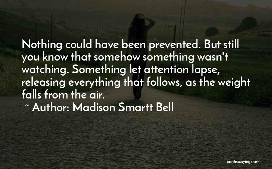 Madison Smartt Bell Quotes: Nothing Could Have Been Prevented. But Still You Know That Somehow Something Wasn't Watching. Something Let Attention Lapse, Releasing Everything