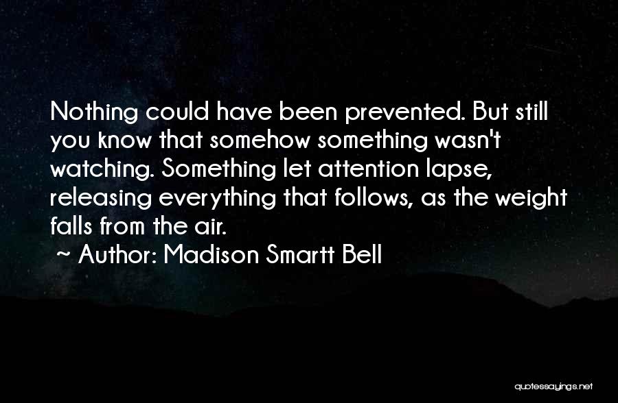 Madison Smartt Bell Quotes: Nothing Could Have Been Prevented. But Still You Know That Somehow Something Wasn't Watching. Something Let Attention Lapse, Releasing Everything