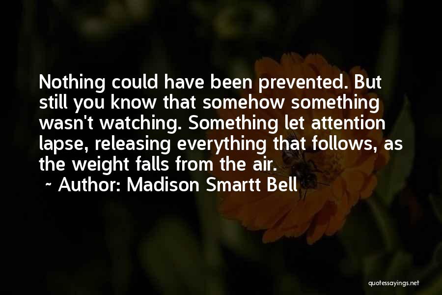 Madison Smartt Bell Quotes: Nothing Could Have Been Prevented. But Still You Know That Somehow Something Wasn't Watching. Something Let Attention Lapse, Releasing Everything