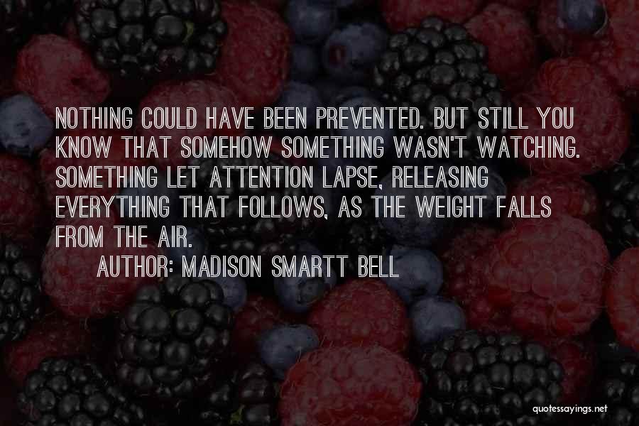 Madison Smartt Bell Quotes: Nothing Could Have Been Prevented. But Still You Know That Somehow Something Wasn't Watching. Something Let Attention Lapse, Releasing Everything