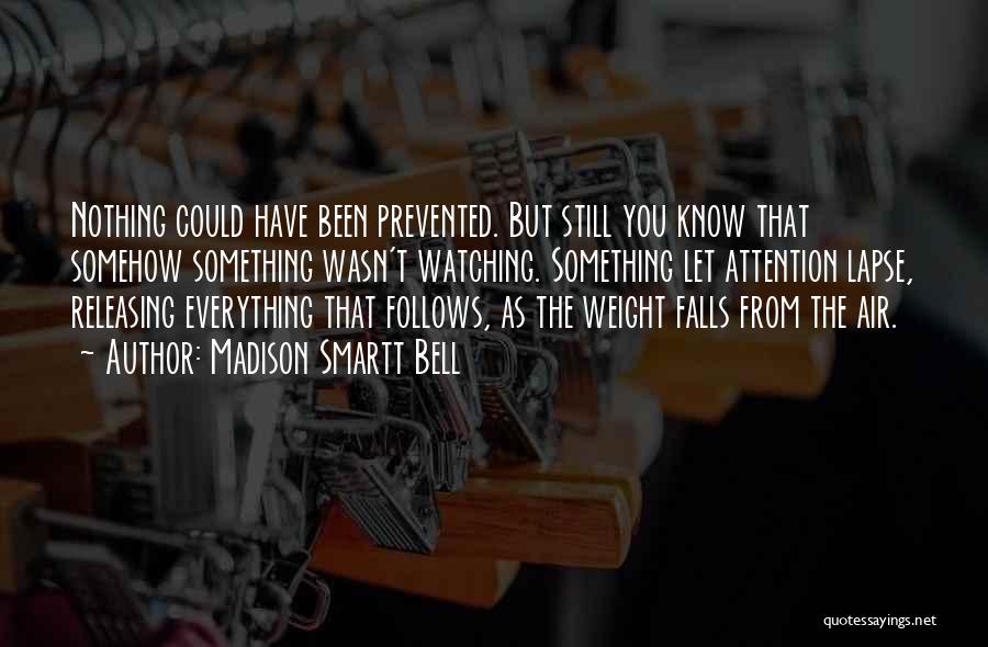 Madison Smartt Bell Quotes: Nothing Could Have Been Prevented. But Still You Know That Somehow Something Wasn't Watching. Something Let Attention Lapse, Releasing Everything