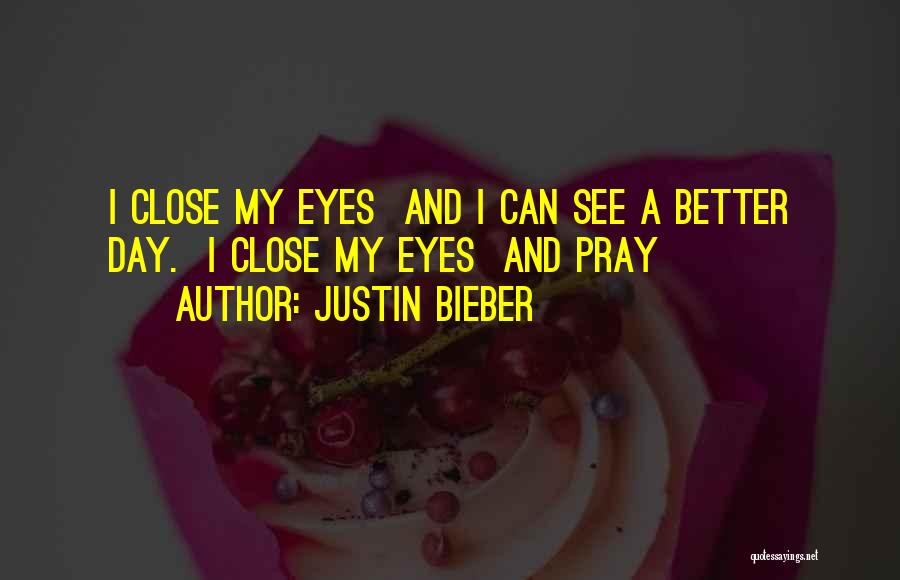 Justin Bieber Quotes: I Close My Eyes And I Can See A Better Day. I Close My Eyes And Pray