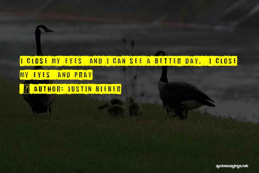 Justin Bieber Quotes: I Close My Eyes And I Can See A Better Day. I Close My Eyes And Pray