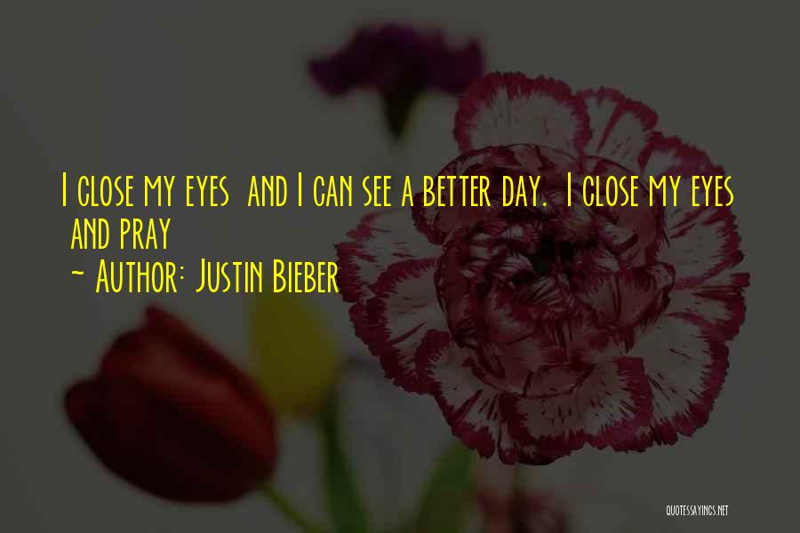 Justin Bieber Quotes: I Close My Eyes And I Can See A Better Day. I Close My Eyes And Pray