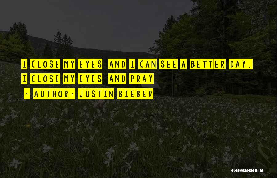 Justin Bieber Quotes: I Close My Eyes And I Can See A Better Day. I Close My Eyes And Pray