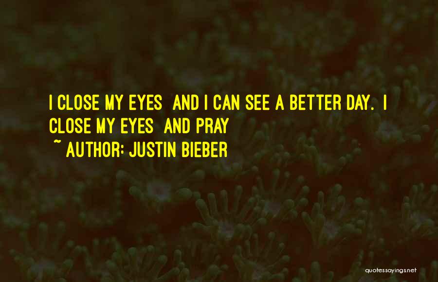 Justin Bieber Quotes: I Close My Eyes And I Can See A Better Day. I Close My Eyes And Pray