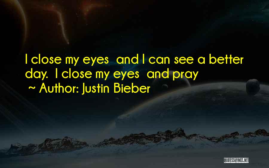 Justin Bieber Quotes: I Close My Eyes And I Can See A Better Day. I Close My Eyes And Pray