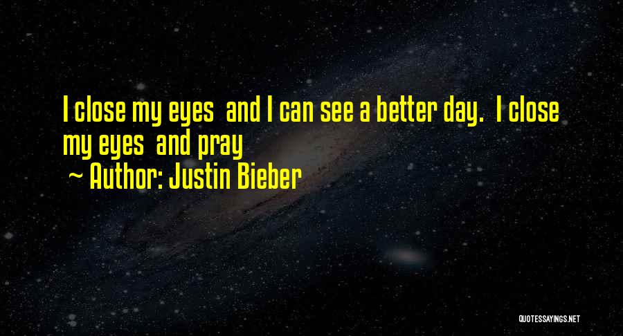 Justin Bieber Quotes: I Close My Eyes And I Can See A Better Day. I Close My Eyes And Pray