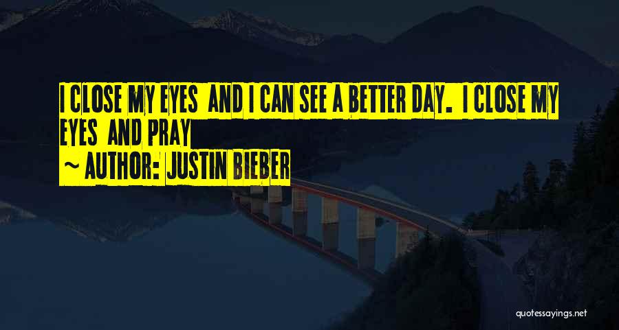 Justin Bieber Quotes: I Close My Eyes And I Can See A Better Day. I Close My Eyes And Pray