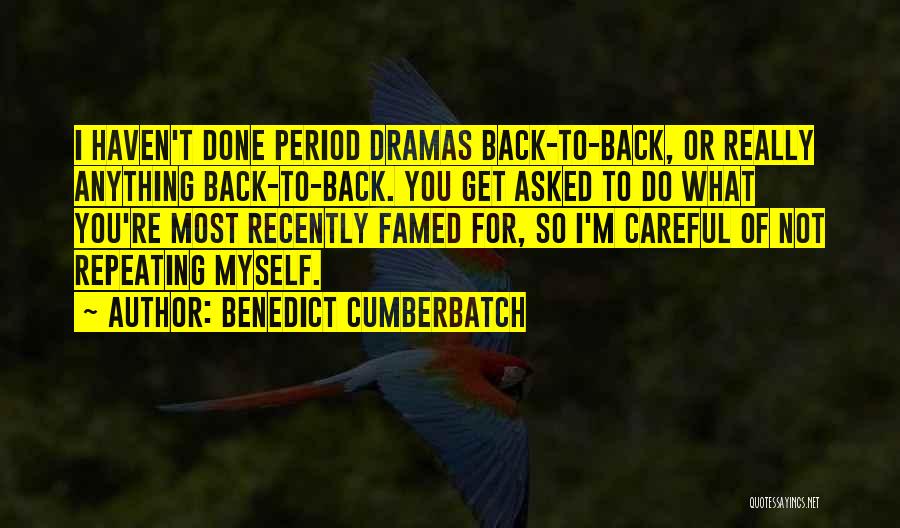 Benedict Cumberbatch Quotes: I Haven't Done Period Dramas Back-to-back, Or Really Anything Back-to-back. You Get Asked To Do What You're Most Recently Famed
