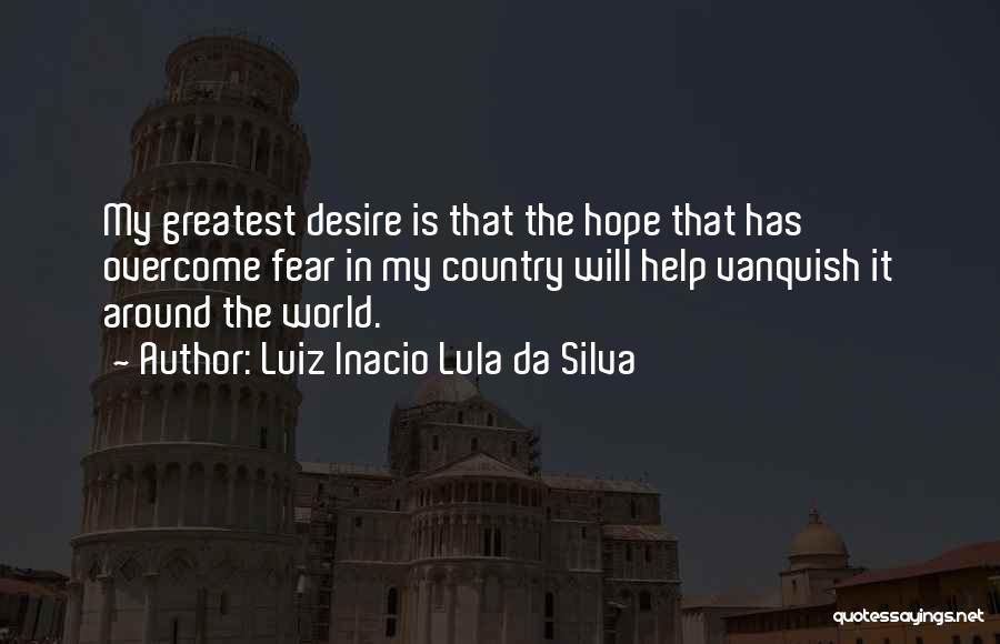 Luiz Inacio Lula Da Silva Quotes: My Greatest Desire Is That The Hope That Has Overcome Fear In My Country Will Help Vanquish It Around The