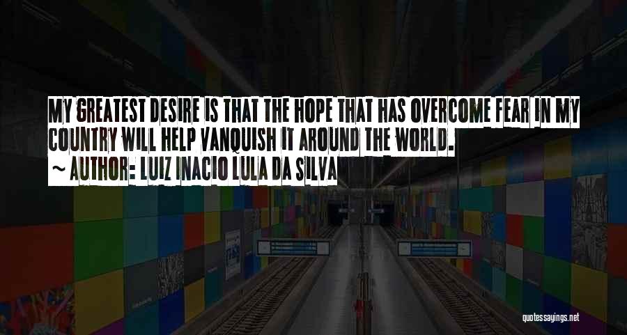 Luiz Inacio Lula Da Silva Quotes: My Greatest Desire Is That The Hope That Has Overcome Fear In My Country Will Help Vanquish It Around The