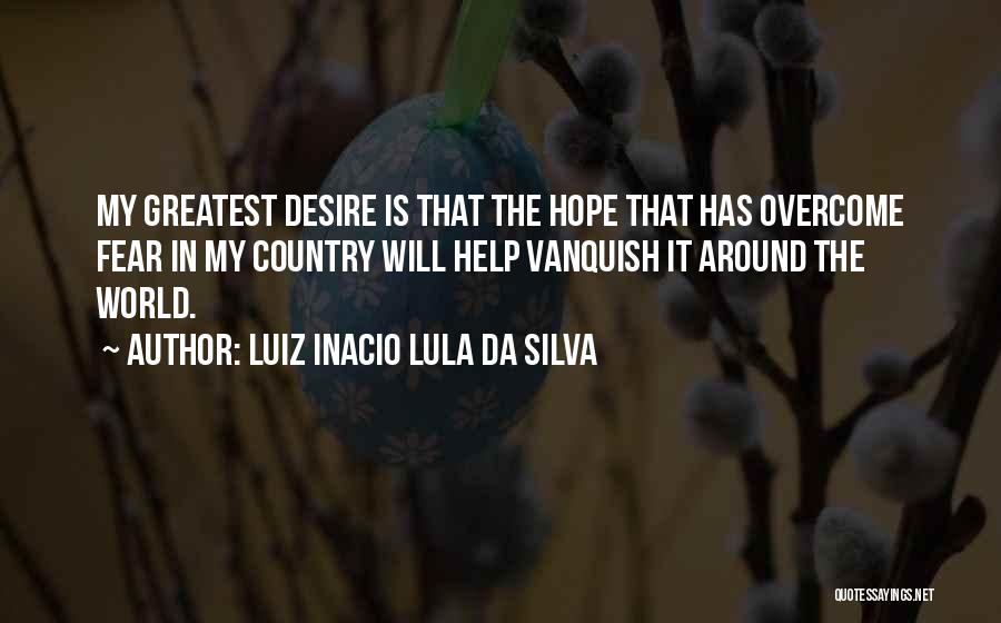 Luiz Inacio Lula Da Silva Quotes: My Greatest Desire Is That The Hope That Has Overcome Fear In My Country Will Help Vanquish It Around The