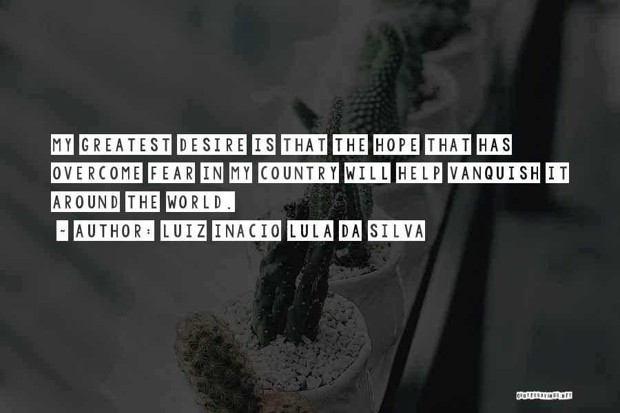 Luiz Inacio Lula Da Silva Quotes: My Greatest Desire Is That The Hope That Has Overcome Fear In My Country Will Help Vanquish It Around The