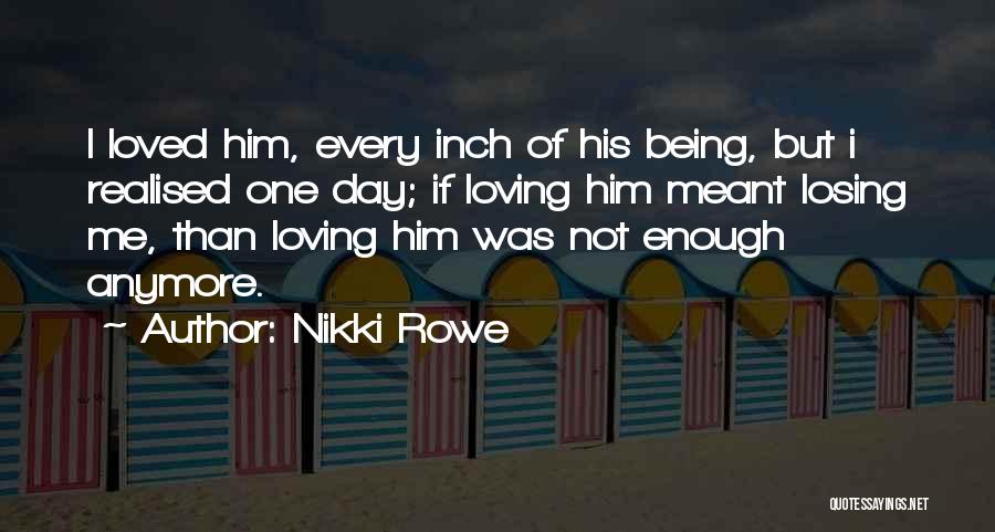 Nikki Rowe Quotes: I Loved Him, Every Inch Of His Being, But I Realised One Day; If Loving Him Meant Losing Me, Than