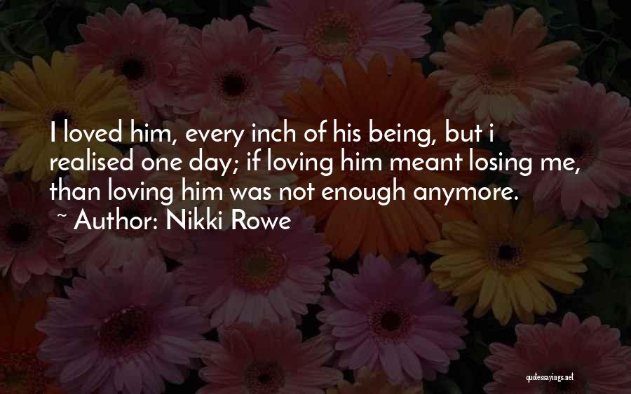Nikki Rowe Quotes: I Loved Him, Every Inch Of His Being, But I Realised One Day; If Loving Him Meant Losing Me, Than
