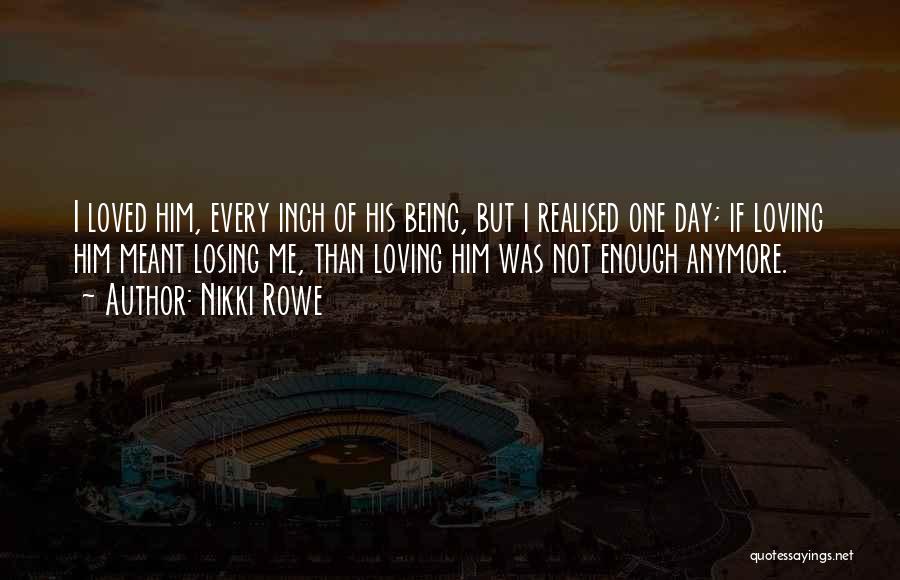 Nikki Rowe Quotes: I Loved Him, Every Inch Of His Being, But I Realised One Day; If Loving Him Meant Losing Me, Than