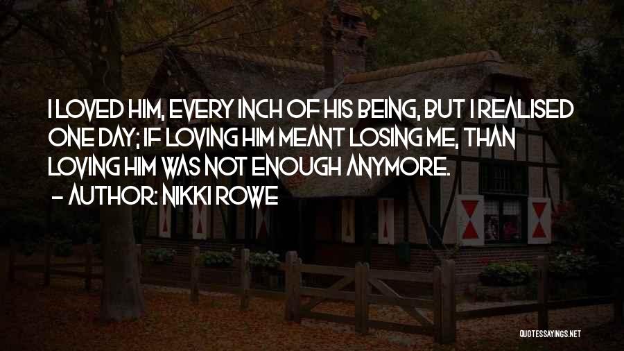 Nikki Rowe Quotes: I Loved Him, Every Inch Of His Being, But I Realised One Day; If Loving Him Meant Losing Me, Than