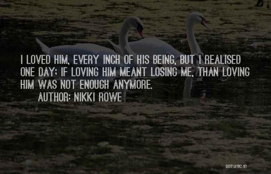 Nikki Rowe Quotes: I Loved Him, Every Inch Of His Being, But I Realised One Day; If Loving Him Meant Losing Me, Than