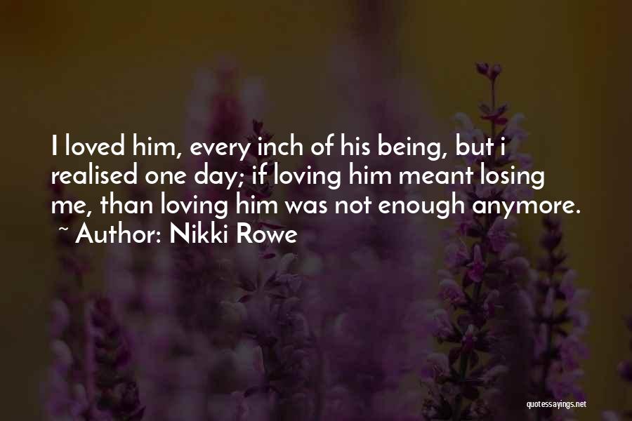 Nikki Rowe Quotes: I Loved Him, Every Inch Of His Being, But I Realised One Day; If Loving Him Meant Losing Me, Than