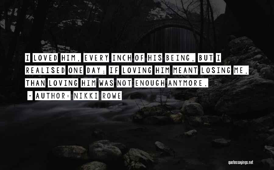 Nikki Rowe Quotes: I Loved Him, Every Inch Of His Being, But I Realised One Day; If Loving Him Meant Losing Me, Than