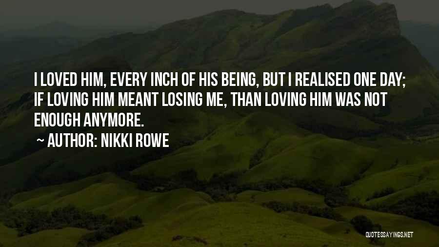 Nikki Rowe Quotes: I Loved Him, Every Inch Of His Being, But I Realised One Day; If Loving Him Meant Losing Me, Than