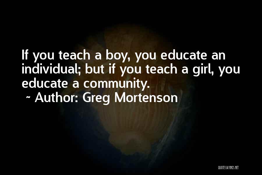 Greg Mortenson Quotes: If You Teach A Boy, You Educate An Individual; But If You Teach A Girl, You Educate A Community.