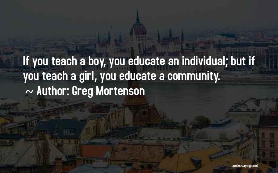 Greg Mortenson Quotes: If You Teach A Boy, You Educate An Individual; But If You Teach A Girl, You Educate A Community.