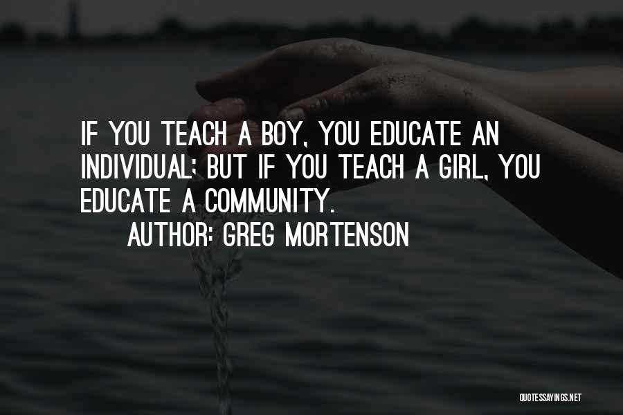 Greg Mortenson Quotes: If You Teach A Boy, You Educate An Individual; But If You Teach A Girl, You Educate A Community.