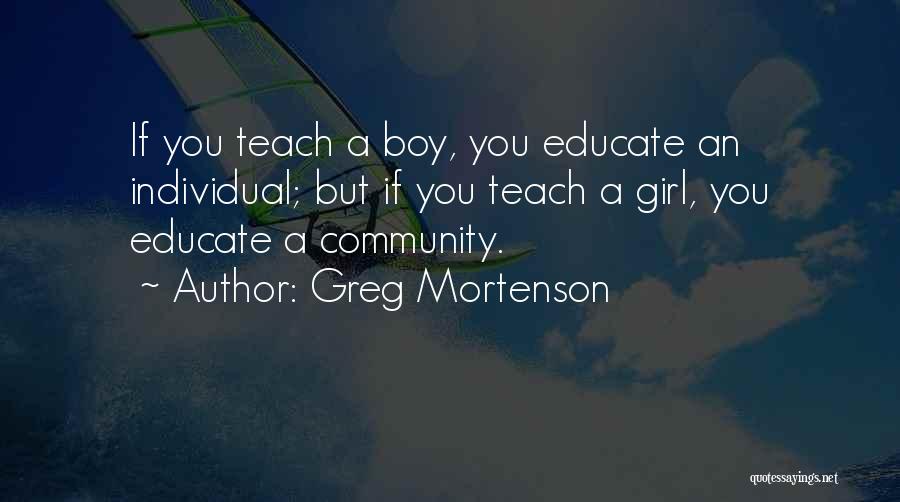 Greg Mortenson Quotes: If You Teach A Boy, You Educate An Individual; But If You Teach A Girl, You Educate A Community.