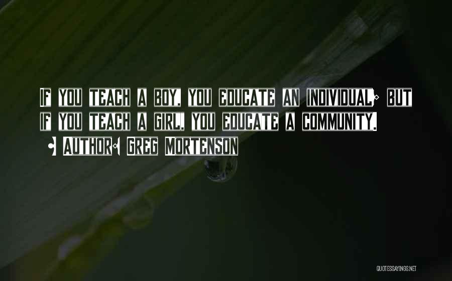 Greg Mortenson Quotes: If You Teach A Boy, You Educate An Individual; But If You Teach A Girl, You Educate A Community.
