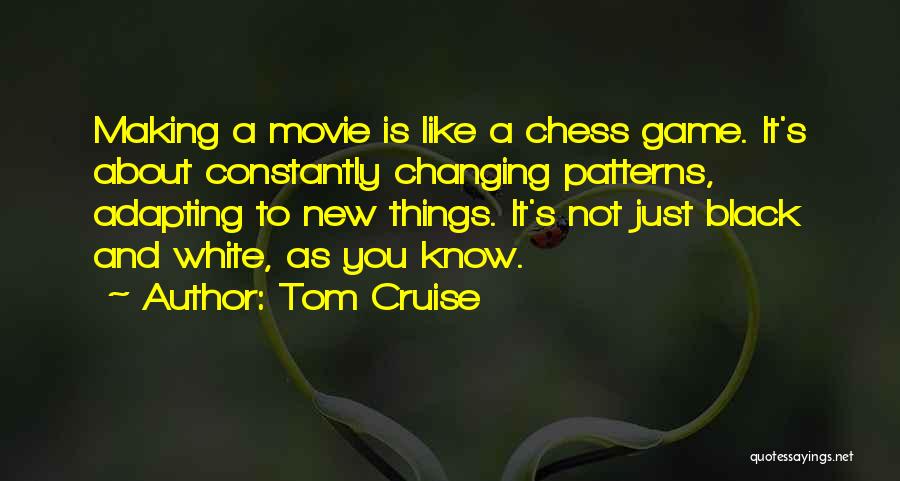 Tom Cruise Quotes: Making A Movie Is Like A Chess Game. It's About Constantly Changing Patterns, Adapting To New Things. It's Not Just